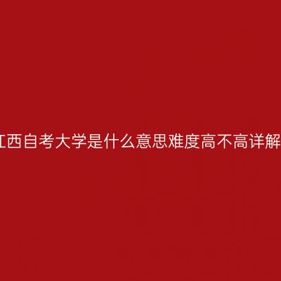 江西自考大学是什么意思难度高不高详解