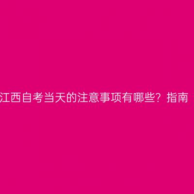 江西自考当天的注意事项有哪些？指南