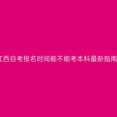 江西自考报名时间能不能考本科最新指南