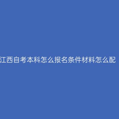 江西自考本科怎么报名条件材料怎么配