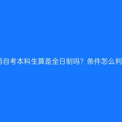 江西自考本科生算是全日制吗？条件怎么判断