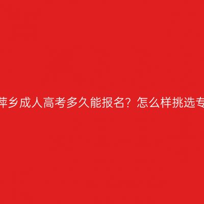 江西萍乡成人高考多久能报名？怎么样挑选专业？