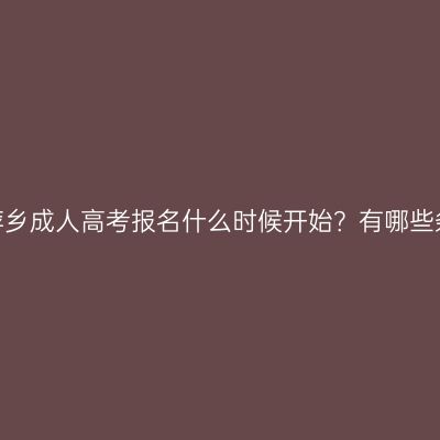 江西萍乡成人高考报名什么时候开始？有哪些条件？