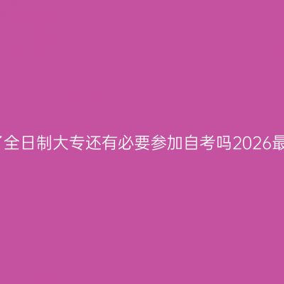 江西读了全日制大专还有必要参加自考吗2026最新指南