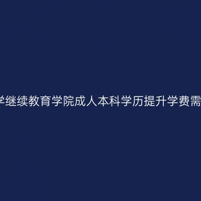 江西赣南医科大学继续教育学院成人本科学历提升学费需要多少钱？费用