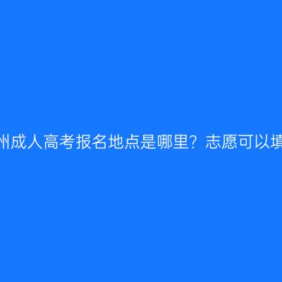 江西赣州成人高考报名地点是哪里？志愿可以填几个？