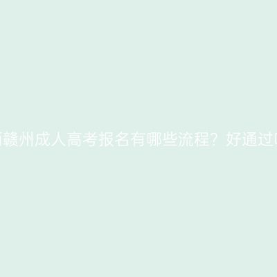 江西赣州成人高考报名有哪些流程？好通过吗？