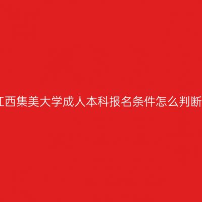 江西集美大学成人本科报名条件怎么判断