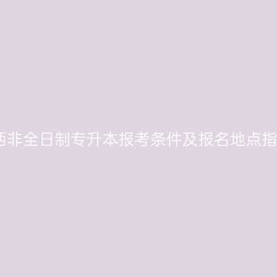 江西非全日制专升本报考条件及报名地点指南
