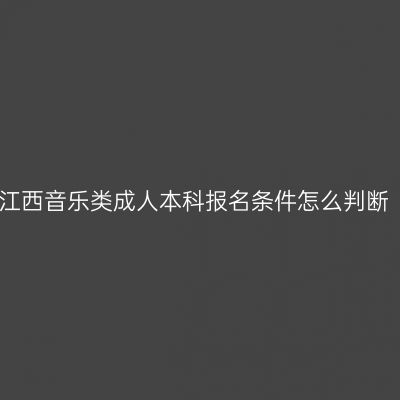 江西音乐类成人本科报名条件怎么判断