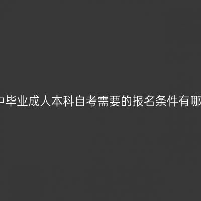 江西高中毕业成人本科自考需要的报名条件有哪些指南