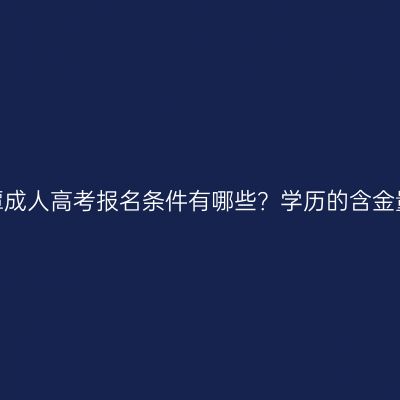江西鹰潭成人高考报名条件有哪些？学历的含金量高吗？