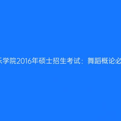 沈阳音乐学院2016年硕士招生考试：舞蹈概论必备知识