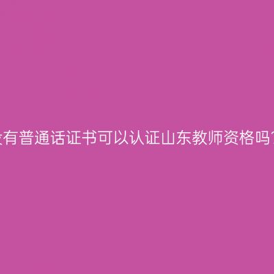 没有普通话证书可以认证山东教师资格吗？