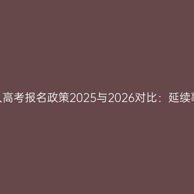 河南2026年成人高考报名政策2025与2026对比：延续事项与变化提示