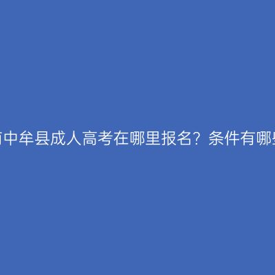 河南中牟县成人高考在哪里报名？条件有哪些？