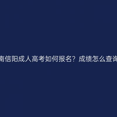 河南信阳成人高考如何报名？成绩怎么查询？