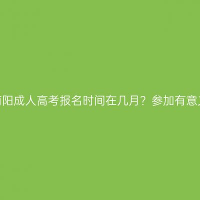 河南南阳成人高考报名时间在几月？参加有意义吗？