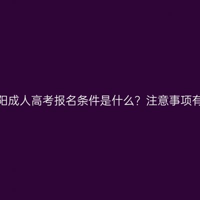 河南南阳成人高考报名条件是什么？注意事项有哪些？