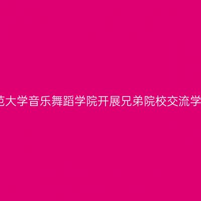 河南师范大学音乐舞蹈学院开展兄弟院校交流学习之旅
