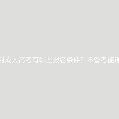 河南开封成人高考有哪些报名条件？不备考能通过吗？