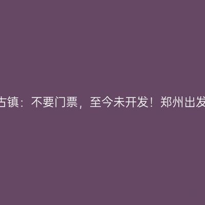 河南必去的古镇：不要门票，至今未开发！郑州出发只需2小时
