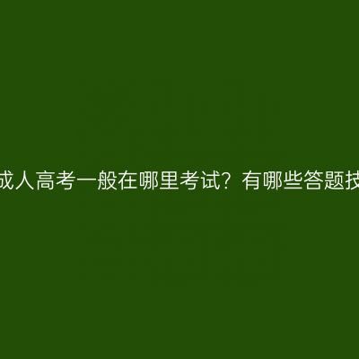 河南成人高考一般在哪里考试？有哪些答题技巧？