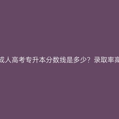 河南成人高考专升本分数线是多少？录取率高吗？