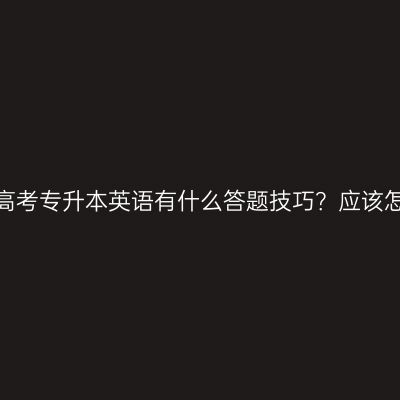 河南成人高考专升本英语有什么答题技巧？应该怎么备考？