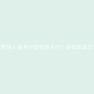 河南成人高考分数线是多少？录取率高吗？