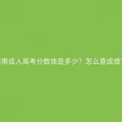 河南成人高考分数线是多少？怎么查成绩？