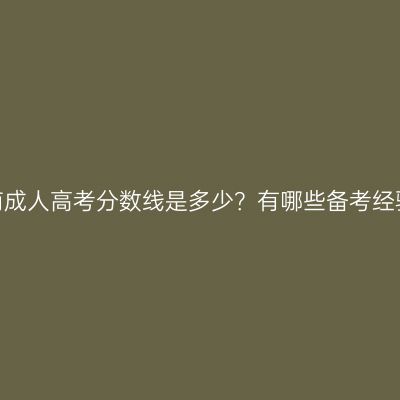 河南成人高考分数线是多少？有哪些备考经验？