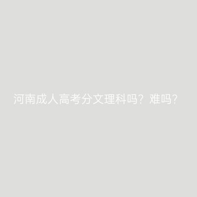 河南成人高考分文理科吗？难吗？