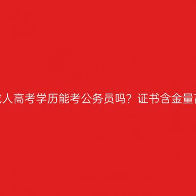 河南成人高考学历能考公务员吗？证书含金量高吗？