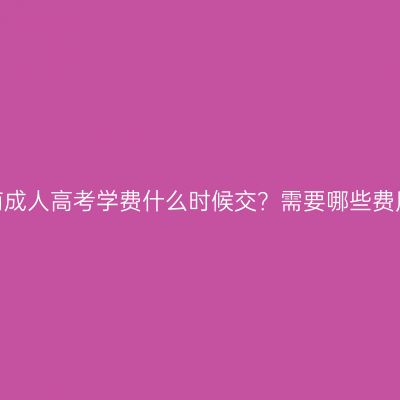 河南成人高考学费什么时候交？需要哪些费用？