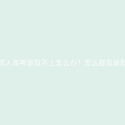 河南成人高考录取不上怎么办？怎么提高录取率？