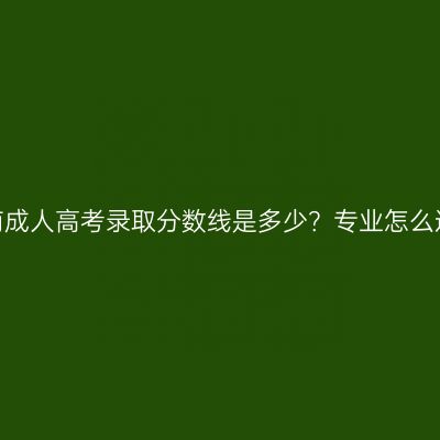 河南成人高考录取分数线是多少？专业怎么选？