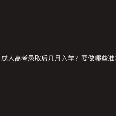 河南成人高考录取后几月入学？要做哪些准备？