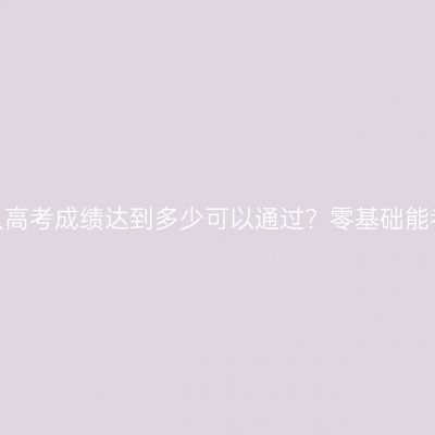 河南成人高考成绩达到多少可以通过？零基础能考过吗？
