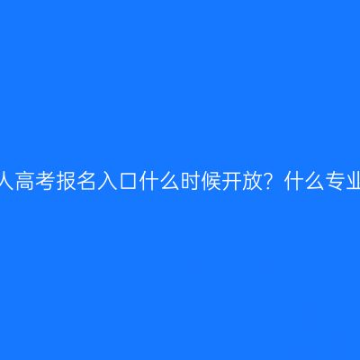 河南成人高考报名入口什么时候开放？什么专业实用？