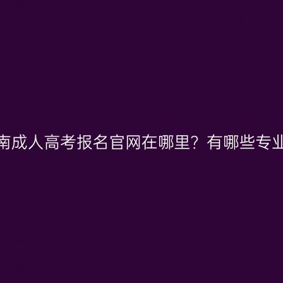 河南成人高考报名官网在哪里？有哪些专业？