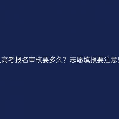 河南成人高考报名审核要多久？志愿填报要注意些什么？