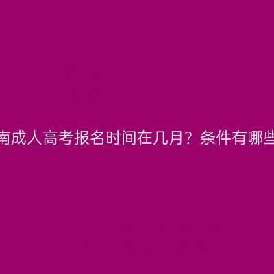 河南成人高考报名时间在几月？条件有哪些？