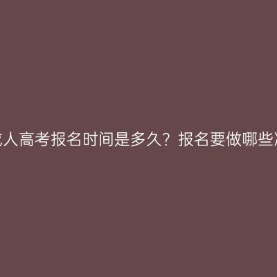河南成人高考报名时间是多久？报名要做哪些准备？
