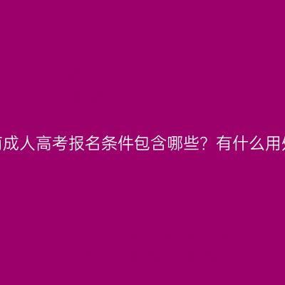 河南成人高考报名条件包含哪些？有什么用处？