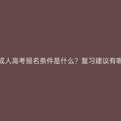 河南成人高考报名条件是什么？复习建议有哪些？