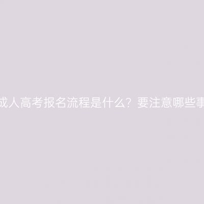 河南成人高考报名流程是什么？要注意哪些事项？