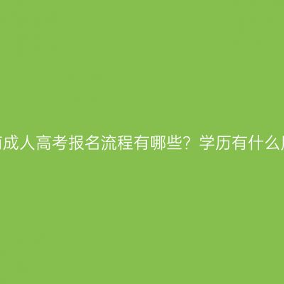 河南成人高考报名流程有哪些？学历有什么用？