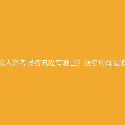 河南成人高考报名流程有哪些？报名时间是多久？