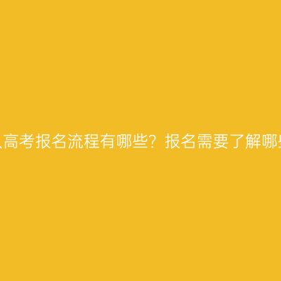 河南成人高考报名流程有哪些？报名需要了解哪些信息？